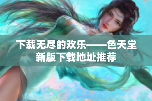 下载无尽的欢乐——色天堂新版下载地址推荐