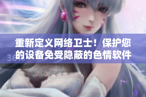 重新定义网络卫士！保护您的设备免受隐蔽的色情软件侵害！