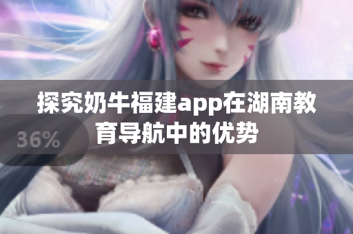 探究奶牛福建app在湖南教育导航中的优势