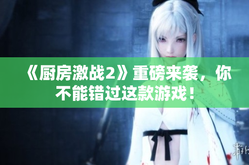 《厨房激战2》重磅来袭，你不能错过这款游戏！