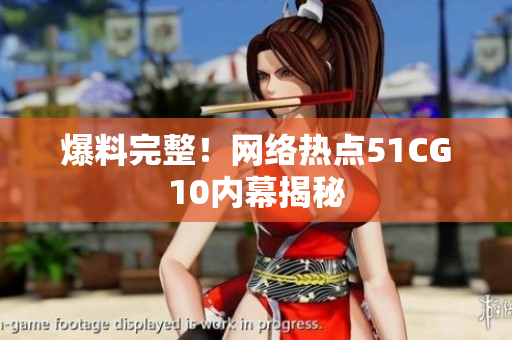 爆料完整！网络热点51CG10内幕揭秘