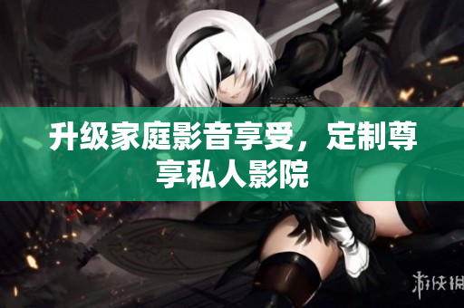 升级家庭影音享受，定制尊享私人影院