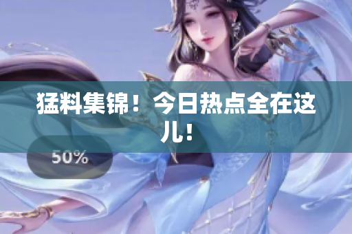猛料集锦！今日热点全在这儿！