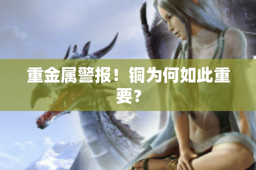 重金属警报！铜为何如此重要？