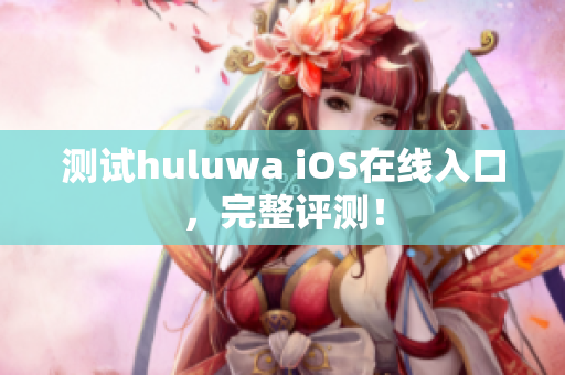 测试huluwa iOS在线入口，完整评测！