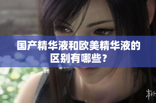 国产精华液和欧美精华液的区别有哪些？