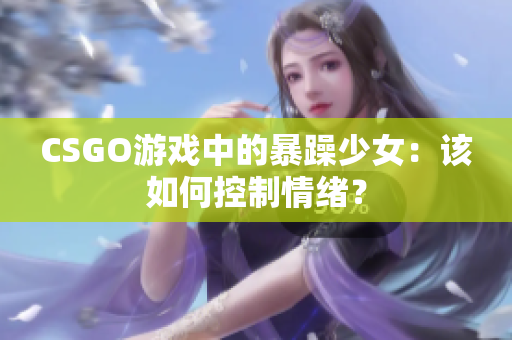 CSGO游戏中的暴躁少女：该如何控制情绪？