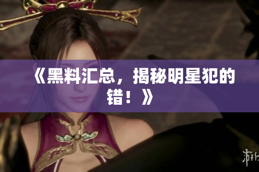 《黑料汇总，揭秘明星犯的错！》