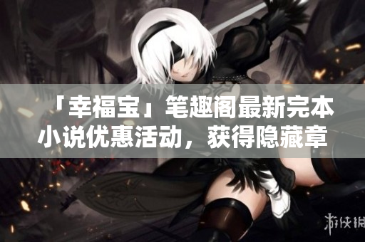 「幸福宝」笔趣阁最新完本小说优惠活动，获得隐藏章节！