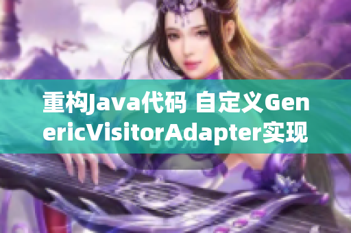 重构Java代码 自定义GenericVisitorAdapter实现