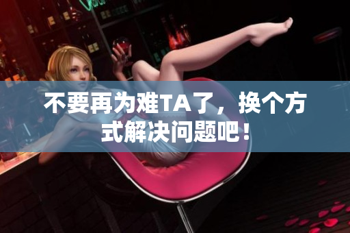 不要再为难TA了，换个方式解决问题吧！