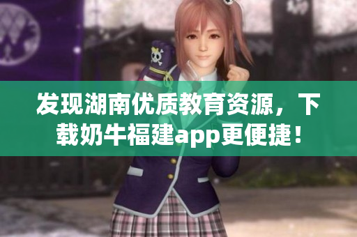 发现湖南优质教育资源，下载奶牛福建app更便捷！