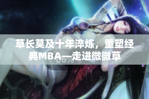 草长莫及十年淬炼，重塑经典MBA—走进微微草