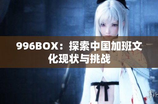 996BOX：探索中国加班文化现状与挑战