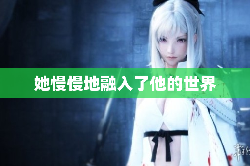 她慢慢地融入了他的世界