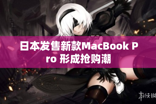 日本发售新款MacBook Pro 形成抢购潮