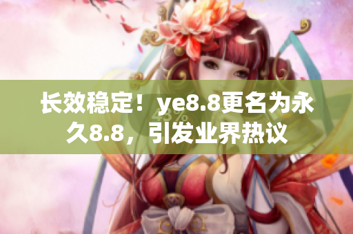 长效稳定！ye8.8更名为永久8.8，引发业界热议