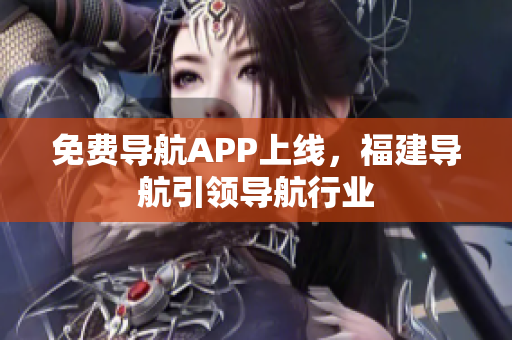 免费导航APP上线，福建导航引领导航行业