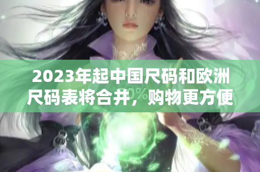 2023年起中国尺码和欧洲尺码表将合并，购物更方便