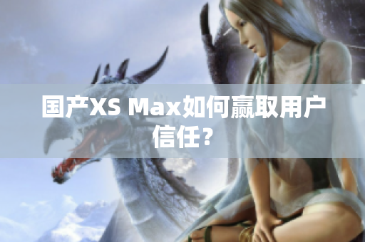 国产XS Max如何赢取用户信任？