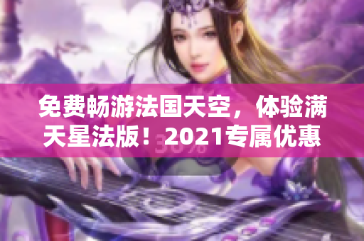 免费畅游法国天空，体验满天星法版！2021专属优惠！