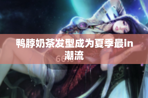 鸭脖奶茶发型成为夏季最in潮流