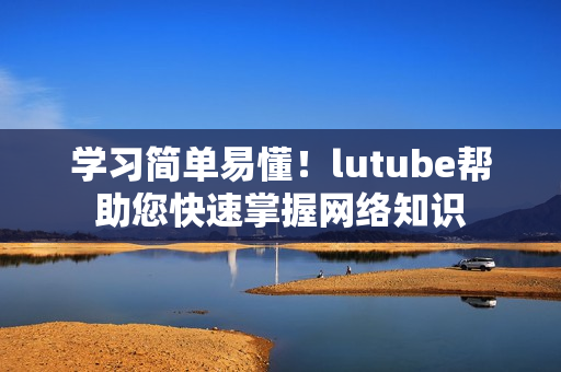 学习简单易懂！lutube帮助您快速掌握网络知识