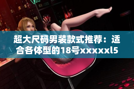 超大尺码男装款式推荐：适合各体型的18号xxxxxl56