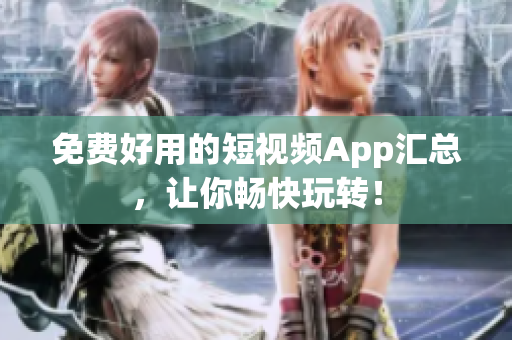 免费好用的短视频App汇总，让你畅快玩转！