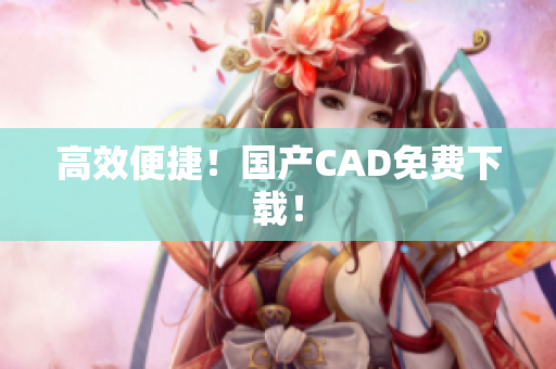 高效便捷！国产CAD免费下载！