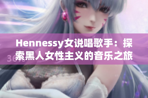 Hennessy女说唱歌手：探索黑人女性主义的音乐之旅