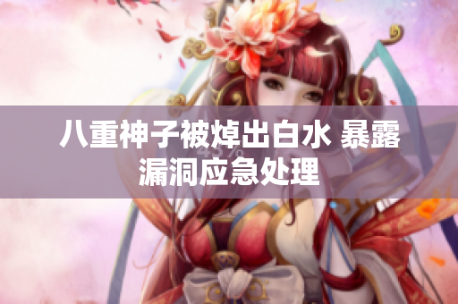 八重神子被焯出白水 暴露漏洞应急处理