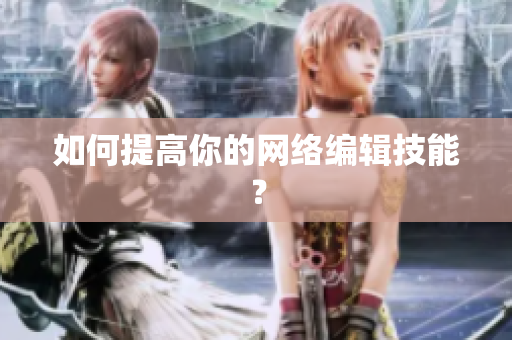 如何提高你的网络编辑技能？