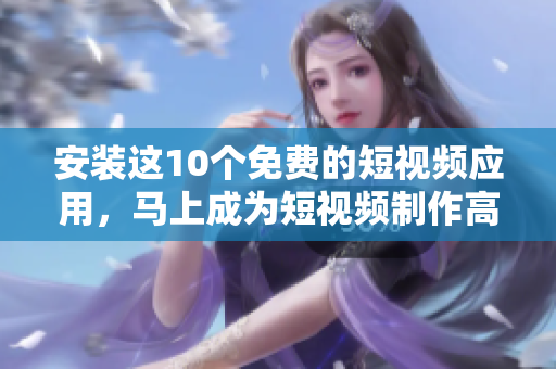 安装这10个免费的短视频应用，马上成为短视频制作高手！