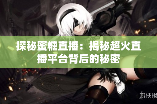 探秘蜜糖直播：揭秘超火直播平台背后的秘密
