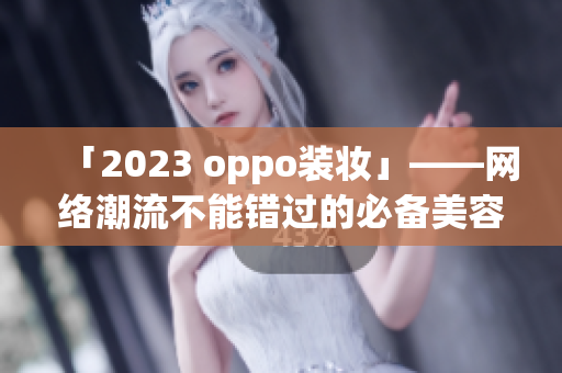 「2023 oppo装妆」——网络潮流不能错过的必备美容技巧