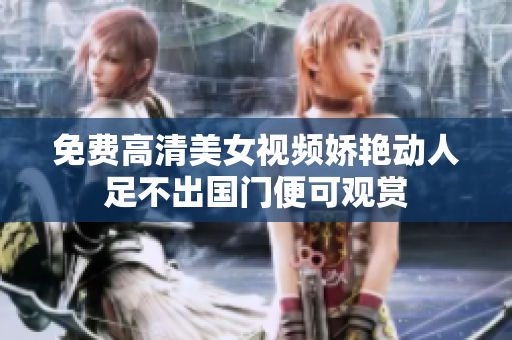 免费高清美女视频娇艳动人足不出国门便可观赏