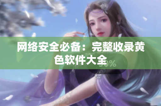 网络安全必备：完整收录黄色软件大全
