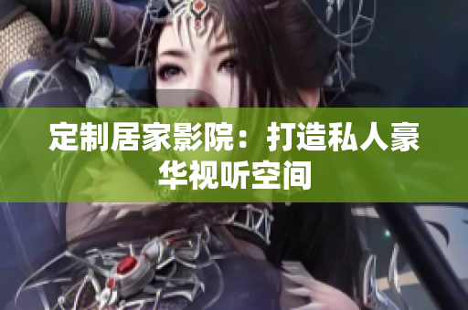 定制居家影院：打造私人豪华视听空间