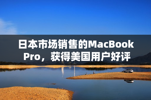 日本市场销售的MacBook Pro，获得美国用户好评