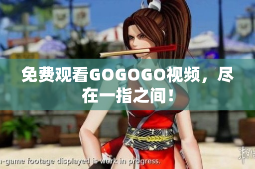 免费观看GOGOGO视频，尽在一指之间！