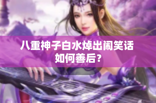 八重神子白水焯出闹笑话 如何善后？