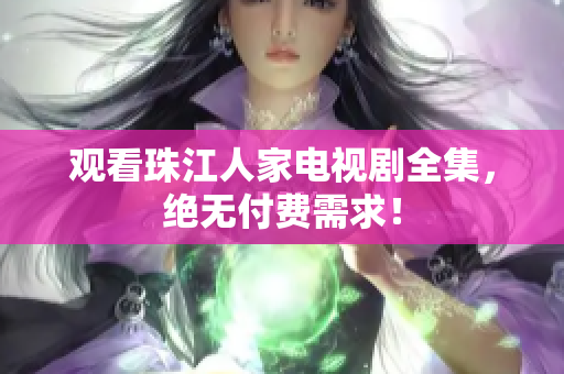 观看珠江人家电视剧全集，绝无付费需求！