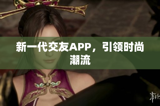 新一代交友APP，引领时尚潮流