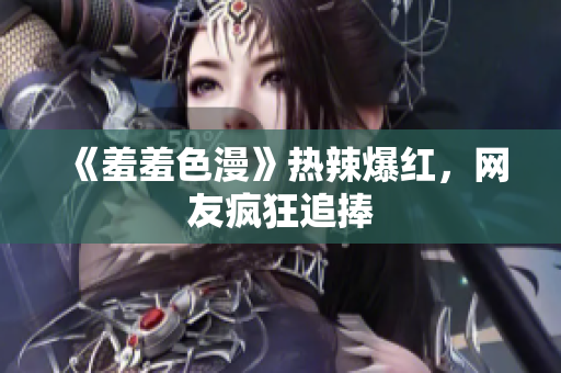 《羞羞色漫》热辣爆红，网友疯狂追捧