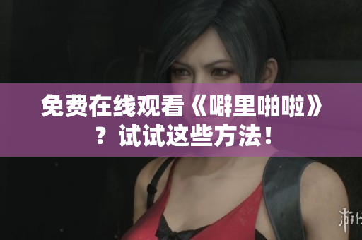 免费在线观看《噼里啪啦》？试试这些方法！