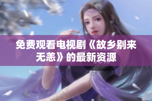 免费观看电视剧《故乡别来无恙》的最新资源