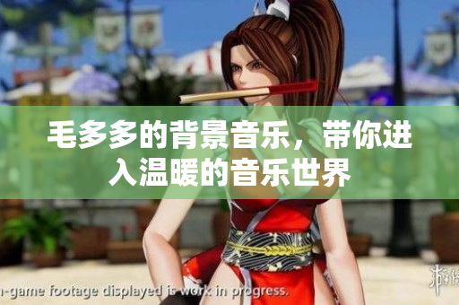 毛多多的背景音乐，带你进入温暖的音乐世界