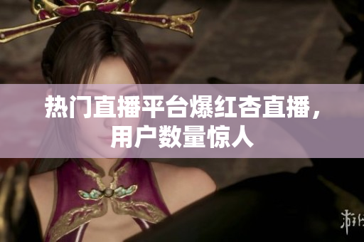热门直播平台爆红杏直播，用户数量惊人