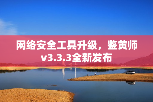 网络安全工具升级，鉴黄师v3.3.3全新发布